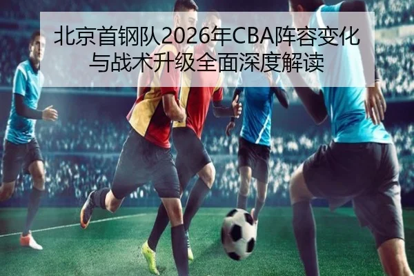 北京首钢队2026年CBA阵容变化与战术升级全面深度解读 | LEYU